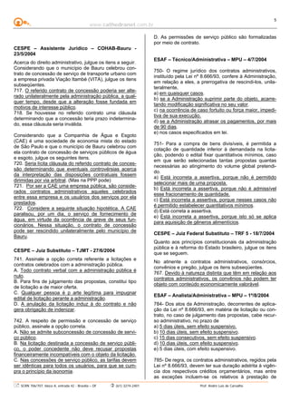 www.cathedranet.com.br
SCRN 706/707, bloco A, entrada 42 - Brasília – DF (61) 3274-2401 Prof. André Luís de Carvalho
5
CESPE – Assistente Jurídico – COHAB-Bauru -
23/5/2004
Acerca do direito administrativo, julgue os itens a seguir.
Considerando que o município de Bauru celebrou con-
trato de concessão de serviço de transporte urbano com
a empresa privada Viação Itambé (VITA), julgue os itens
subseqüentes.
717. O referido contrato de concessão poderia ser alte-
rado unilateralmente pela administração pública, a qual-
quer tempo, desde que a alteração fosse fundada em
motivos de interesse público.
718. Se houvesse no referido contrato uma cláusula
determinando que a concessão teria prazo indetermina-
do, essa cláusula seria inválida.
Considerando que a Companhia de Água e Esgoto
(CAE) é uma sociedade de economia mista do estado
de São Paulo e que o município de Bauru celebrou com
ela contrato de concessão de serviços públicos de água
e esgoto, julgue os seguintes itens.
720. Seria lícita cláusula do referido contrato de conces-
são determinando que eventuais controvérsias acerca
da interpretação das disposições contratuais fossem
dirimidas por via arbitral. (Mas na PPP pode)
721. Por ser a CAE uma empresa pública, são conside-
rados contratos administrativos aqueles celebrados
entre essa empresa e os usuários dos serviços por ela
prestados.
722. Considere a seguinte situação hipotética. A CAE
paralisou, por um dia, o serviço de fornecimento de
água, em virtude da ocorrência de greve de seus fun-
cionários. Nessa situação, o contrato de concessão
pode ser rescindido unilateralmente pelo município de
Bauru.
CESPE – Juiz Substituto – TJMT - 27/6/2004
741. Assinale a opção correta referente a licitações e
contratos celebrados com a administração pública.
A. Todo contrato verbal com a administração pública é
nulo.
B. Para fins de julgamento das propostas, constitui tipo
de licitação a de maior oferta.
C. Qualquer pessoa é p arte legítima para impugnar
edital de licitação perante a administração.
D. A anulação da licitação induz à do contrato e não
gera obrigação de indenizar.
QUESTÃO 4 4
742. A respeito de permissão e concessão de serviço
público, assinale a opção correta.
A. Não se admite subconcessão de concessão de servi-
ço público.
B. Na licitação destinada a concessão de serviço públi-
co, o poder concedente não deve recusar propostas
financeiramente incompatíveis com o objeto da licitação.
C. Nas concessões de serviço público, as tarifas devem
ser idênticas para todos os usuários, para que se cum-
pra o princípio da isonomia.
D. As permissões de serviço público são formalizadas
por meio de contrato.
ESAF – Técnico/Administrativa – MPU – 4/7/2004
750- O regime jurídico dos contratos administrativos,
instituído pela Lei nº 8.666/93, confere à Administração,
em relação a eles, a prerrogativa de rescindi-los, unila-
teralmente,
a) em quaisquer casos.
b) se a Administração suprimir parte do objeto, acarre-
tando modificação significativa no seu valor.
c) na ocorrência de caso fortuito ou força maior, impedi-
tiva de sua execução.
d) se a Administração atrasar os pagamentos, por mais
de 90 dias.
e) nos casos especificados em lei.
751- Para a compra de bens divisíveis, é permitida a
cotação de quantidade inferior à demandada na licita-
ção, podendo o edital fixar quantitativos mínimos, caso
em que serão selecionadas tantas propostas quantas
necessárias ao atingimento do volume global pretendi-
do.
a) Está incorreta a assertiva, porque não é permitido
selecionar mais de uma proposta.
b) Está incorreta a assertiva, porque não é admissível
esse fracionamento de quantidade.
c) Está incorreta a assertiva, porque nesses casos não
é permitido estabelecer quantitativos mínimos.
d) Está correta a assertiva.
e) Está incorreta a assertiva, porque isto só se aplica
para aquisição de gêneros alimentícios.
CESPE – Juiz Federal Substituto – TRF 5 - 18/7/2004
Quanto aos princípios constitucionais da administração
pública e à reforma do Estado brasileiro, julgue os itens
que se seguem.
No atinente a contratos administrativos, consórcios,
convênios e pregão, julgue os itens subseqüentes.
767. Devido à natureza distinta que têm em relação aos
contratos administrativos, os convênios não podem ter
objeto com conteúdo economicamente valorável.
ESAF – Analista/Administrativa – MPU – 1º/8/2004
784- Dos atos da Administração, decorrentes de aplica-
ção da Lei nº 8.666/93, em matéria de licitação ou con-
trato, no caso de julgamento das propostas, cabe recur-
so administrativo, no prazo de
a) 5 dias úteis, sem efeito suspensivo.
b) 10 dias úteis, sem efeito suspensivo.
c) 15 dias consecutivos, sem efeito suspensivo.
d) 10 dias úteis, com efeito suspensivo.
e) 5 dias úteis, com efeito suspensivo.
785- De regra, os contratos administrativos, regidos pela
Lei nº 8.666/93, devem ter sua duração adstrita à vigên-
cia dos respectivos créditos orçamentários, mas entre
as exceções incluem-se os relativos à prestação de
 