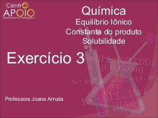 Química
Equilíbrio Iônico
Constante do produto
Solubilidade

Exercício 3
Professora Joana Arruda

 