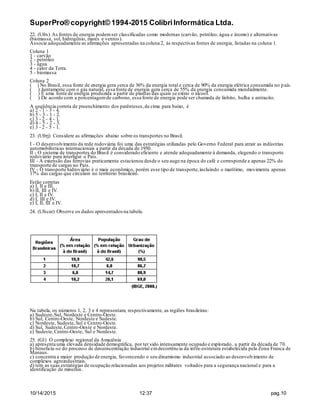 SuperPro® copyright© 1994-2015 ColibriInformática Ltda.
10/14/2015 12:37 pag.10
22. (Ufrs) As fontes de energia podemser classificadas como modernas (carvão, petróleo, água e átomo) e alternativas
(biomassa, sol, hidrogênio, mares e ventos).
Associe adequadamente as afirmações apresentadas na coluna 2, às respectivas fontes de energia, listadas na coluna 1.
Coluna 1
1 - carvão
2 - petróleo
3 - água
4 - calor da Terra
5 - biomassa
Coluna 2
( ) No Brasil, essa fonte de energia gera cerca de 36% da energia total e cerca de 90% da energia elétrica consumida no país.
( ) Juntamente com o gás natural, essa fonte de energia gera cerca de 55% da energia consumida mundialmente.
( ) É uma fonte de energia produzida a partir de plantas das quais se extrai o álcool.
( ) De acordo com a porcentagemde carbono, essa fonte de energia pode ser chamada de linhito, hulha e antracito.
A seqüência correta de preenchimento dos parênteses,de cima para baixo, é
a) 2 - 1 - 3 - 4.
b) 5 - 3 - 1 - 2.
c) 3 - 2 - 4 - 1.
d) 4 - 5 - 2 - 3.
e) 3 - 2 - 5 - 1.
23. (Ufrrj) Considere as afirmações abaixo sobre os transportes no Brasil.
I - O desenvolvimento da rede rodoviária foi uma das estratégias utilizadas pelo Governo Federal para atrair as indústrias
automobilísticas internacionais a partir da década de 1950.
II - O sistema de transportes do Brasil é considerado eficiente e atende adequadamente à demanda, elegendo o transporte
rodoviário para interligar o País.
III - A extensão das ferrovias praticamente estacionou desde o seu auge na época do café e corresponde a apenas 22% do
transporte de cargas no País.
IV - O transporte hidroviário é o mais econômico, porém esse tipo de transporte,incluindo o marítimo, movimenta apenas
17% das cargas que circulam no território brasileiro.
Estão corretas
a) I, II e III.
b) II, III e IV.
c) I, II e IV.
d) I, III e IV.
e) I, II, III e IV.
24. (Ufscar) Observe os dados apresentadosna tabela.
Na tabela, os números 1, 2, 3 e 4 representam, respectivamente, as regiões brasileiras:
a) Sudeste,Sul, Nordeste e Centro-Oeste.
b) Sul, Centro-Oeste, Nordeste e Sudeste.
c) Nordeste, Sudeste,Sul e Centro-Oeste.
d) Sul, Sudeste,Centro-Oeste e Nordeste.
e) Sudeste,Centro-Oeste, Sul e Nordeste.
25. (G1) O complexo regional da Amazônia
a) apresenta uma elevada densidade demográfica, por ter sido intensamente ocupado e explorado, a partir da década de 70.
b) beneficia-se do processo de desconcentração industrial emdecorrência da infra-estrutura estabelecida pela Zona Franca de
Manaus.
c) concentra a maior produção de energia, favorecendo o seu dinamismo industrial associado ao desenvolvimento de
complexos agroindustriais.
d) tem as suas estratégias de ocupação relacionadas aos projetos militares voltados para a segurança nacional e para a
identificação de minerais.
 