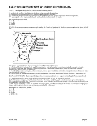 SuperPro® copyright© 1994-2015 ColibriInformática Ltda.
10/14/2015 12:37 pag.11
26. (G1) O Complexo Regional da Amazônia caracteriza-se pela (o)
I - ausência de conflitos fundiários devido à sua baixa ocupação demográfica.
II - predomínio de um clima quente e com chuvas abundantes o ano todo.
III - aceleração do processo de povoamento,nas duas últimas décadas,com o avanço das fronteiras agrícolas.
IV - presença de solos de grande fertilidade em função da biodiversidade da região.
São corretos apenas os itens
a) I e IV.
b) I e III.
c) II e III.
d) II e IV.
27. (G1) Observe atentamente no mapa, as sub-regiões do Complexo Regional do Nordeste, representadas pelas letras A, B, C
e D.
Em relação às características dessas sub-regiões,NÃO é correto afirmar que
a) a Zona da Mata (A), principal sub-região nordestina,é a mais urbanizada, a mais industrializada e a mais povoada.
b) o agreste (B) é uma faixa bastante estreita,situada entre o Sertão e a Zona da Mata, onde prevalecem as grandes
propriedades monoculturas de exportação.
c) o sertão (C) é a maior sub-região, correspondendo, emsua quase totalidade, ao interior, onde predomina o clima semi-árido
e a vegetação de caatinga.
d) o meio norte (D), é uma área de transição entre a Amazônia e o Sertão Nordestino, onde se encontra a Mata de Cocais.
28. (Pucrs) INSTRUÇÃO: Para responderà questão,considere as afirmativas a seguir, sobre a Região Nordeste do Brasil.
I. A região Nordeste é a maior região do país,concentrando mais de 50% da população brasileira.
II. A sub-região nordestina do Sertão é caracterizada pelo clima semi-árido, com a predominância de rios intermitentes.
III. A transposição do Rio São Francisco tem causado muita polêmica, pois há temor de que a transferência das águas possa
destruir de vez esse ecossistema.
IV. Os maiores problemas sociais do Nordeste estão no Agreste, onde há concentração de miséria associada a subemprego e a
baixos salários, principalmente nas metrópoles, como Recife e Salvador.
As afirmativas corretas são,apenas,
a) I e II.
b) I e III.
c) I e IV.
d) II e III.
e) II, III e IV.
 