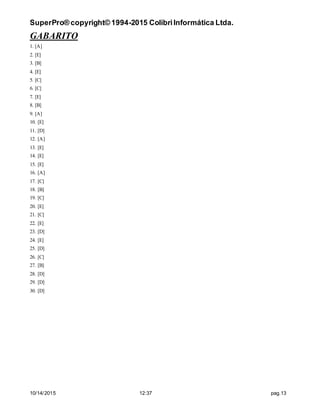 SuperPro® copyright© 1994-2015 ColibriInformática Ltda.
10/14/2015 12:37 pag.13
GABARITO
1. [A]
2. [E]
3. [B]
4. [E]
5. [C]
6. [C]
7. [E]
8. [B]
9. [A]
10. [E]
11. [D]
12. [A]
13. [E]
14. [E]
15. [E]
16. [A]
17. [C]
18. [B]
19. [C]
20. [E]
21. [C]
22. [E]
23. [D]
24. [E]
25. [D]
26. [C]
27. [B]
28. [D]
29. [D]
30. [D]
 