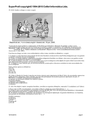 SuperPro® copyright© 1994-2015 ColibriInformática Ltda.
10/14/2015 12:37 pag.9
19. (Uel) Analise a charge e o texto a seguir.
"A pressão de grupos políticos e empresariais de Rondônia que defendem a liberação do garimpo a todo o custo,
principalmente pelo próprio governo do Estado que se propõe a comprar os diamantes via Companhia Rondoniense de
Mineração - CMR, tem funcionado como incentivador aos garimpeiros no processo de invasão em busca de diamantes".
(SANTOS, R. A. "Índios e diamantes em Rondônia". Disponível em: <www.socioambiental/noticias.com.br>.
Acesso em: 11 Jun. 2005.)
Com base na charge, no texto e nos conhecimentos sobre o tema, considere as afirmativas a seguir.
I. A charge e o texto mostrama preocupação do Governo brasileiro emdesenvolver uma Política Indigenista que vise garantir
os direitos territoriais dos povos indígenas.
II. O texto e a charge remetem à importância da política indigenista brasileira nos últimos cinco anos e aos ganhos sociais
decorrentes da garantia dos direitos a essa população.
III. A partir da charge e do texto, é possívelverificar que os povos indígenas estão alijados do apoio oficial necessário à luta
pela manutenção de suas terras e de seus recursos naturais.
IV. A charge e o texto indicam que, em diversas instâncias,ecoam ações e discursos contrários às reais necessidades dos
povos indígenas.
Estão corretas apenas as afirmativas:
a) I e II.
b) II e III.
c) III e IV.
d) I, II e IV.
e) I, III e IV.
20. (Ufpe) A Região de Carajás é uma das provincias minerais mais importantes do Brasil. Nela, são encontradas expressivas
jazidas de ferro, manganês, cobre e bauxita, que tem uma participação destacada na pauta de exportações do país.A
BAUXITA é utilizada sobretudo para a produção de :
a) material de construção utilizado em viadutos e pontes
b) estanho metálico
c) filamento para lâmpadas
d) material para computadores
e) alumínio
21. (G1) Em relação à matriz energética brasileira, considere as seguintes afirmações, marcando V (verdadeiro) ou F (falso):
I. Pouco mais de 80% da eletricidade consumida no Brasil é obtida em usinas hidroelétricas. ( )
II. Estima-se que os rios brasileiros possamgerar cerca de 260 000 MW. Esse elevado potencial hidrelétrico é determinado
pela conjunção de dois fatores: o regime de chuvas e o relevo. ( )
III. Os fatores econômicos e ambientais não interferem na estratégia de implantação de grandes hidrelétricas na Amazônia,
para geração de eletricidade destinada ao Centro-Sul. ( )
Está(ão) correta(s):
a) apenas I
b) apenas II
c) I e II
d) apenas III
e) II e III
 