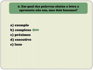 2. Em qual das palavras abaixo a letra x
apresenta não um, mas dois fonemas?

a) exemplo
b) complexo
c) próximos
d) executivo
e) luxo

 