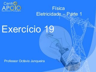 Física
Eletricidade – Parte 1

Exercício 19

Professor Octávio Junqueira

 