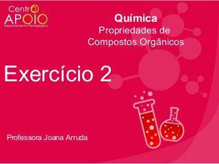 Química
Propriedades de
Compostos Orgânicos

Exercício 2
Professora Joana Arruda

 