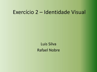 Exercício 2 – Identidade Visual




            Luis Silva
          Rafael Nobre
 