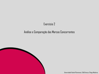 Exercício 2

Análise e Comparação das Marcas Concorrentes




                                  Universidade Federal Fluminense | Illa Branco e Thiago Medeiros
 