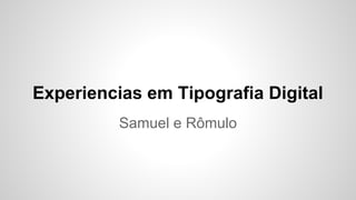 Experimentos em Tipografia Digital
Samuel e Rômulo
 