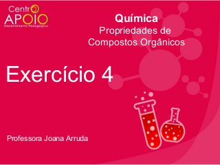 Química
Propriedades de
Compostos Orgânicos

Exercício 4
Professora Joana Arruda

 