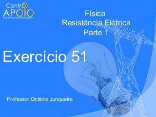Física
Resistência Elétrica
Parte 1

Exercício 51
Professor Octávio Junqueira

 