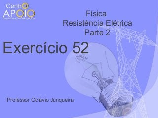 Física
Resistência Elétrica
Parte 2

Exercício 52

Professor Octávio Junqueira

 