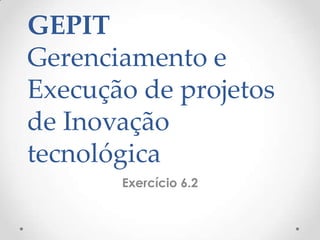 GEPIT
Gerenciamento e
Execução de projetos
de Inovação
tecnológica
Exercício 6.2
 