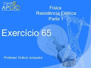 Física
Resistência Elétrica
Parte 1

Exercício 65
Professor Octávio Junqueira

 