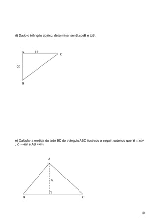 d) Dado o triângulo abaixo, determinar senB, cosB e tgB.
e) Calcular a medida do lado BC do triângulo ABC ilustrado a seguir, sabendo que º60Bˆ =
, º45Cˆ = e AB = 4m
A
B
C
20
15
A
B C
h
10
 