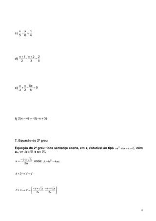 c)
4
1
6
x
5
x
=−
d)
5
2
3
2x
2
1x
=
+
−
+
e) 0
6
x5
2
x
3
x
=−+
f) )3x(2)4x(2 +−−=−
7. Equação do 2º grau
Equação do 2º grau: toda sentença aberta, em x, redutível ao tipo 0cbxax2
=++ , com
a ∗
ℜ∈ , b ℜ∈ e c ℜ∈ .
a2
b
x
∆±−
= onde: ac4b2
−=∆
φ=⇒<∆ V0
4





 ∆−−∆+−
=⇒≥∆
a2
b
,
a2
b
V0
 