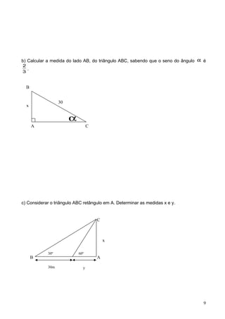 b) Calcular a medida do lado AB, do triângulo ABC, sabendo que o seno do ângulo α é
3
2
.
c) Considerar o triângulo ABC retângulo em A. Determinar as medidas x e y.
A C
30
x
α
30º 60º
x
30m y
B
C
A
9
B
 