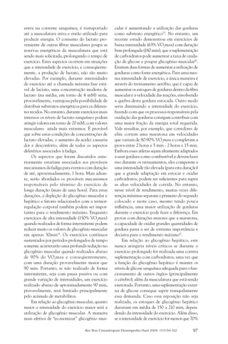 entra na corrente sanguínea, é transportado          cular é aumentando a utilização das gorduras
até a musculatura ativa e então utilizado para       como substrato energético15. No entanto, um
produzir energia. O consumo do lactato pro-          recente estudo demonstrou em exercícios de
veniente de outras fibras musculares poupa as        baixa intensidade (63% VO2max) com duração
reservas energéticas da musculatura que está         bem prolongada (180 min), que a suplementação
sendo mais solicitada, prolongando o tempo de        de carboidratos pode aumentar a taxa de oxida-
exercício. Estes aspectos ocorrem em situações       ção de glicose e poupar glicogênio muscular16.
que a intensidade de exercício, e conseqüente-       Existem duas formas de aumentar a utilização de
mente, a produção de lactato, não são muito          gorduras como fonte energética. Para uma mes-
elevadas. Por exemplo, durante intensidades          ma intensidade de exercício, a única maneira é
de exercício até a chamada máxima fase está-         através do treinamento aeróbio, que é capaz de
vel de lactato, uma concentração modesta de          aumentar os estoques de gorduras dentro da fibra
lactato (na média, em torno de 4 mM) seria,          muscular e a velocidade das reações, envolvendo
provavelmente, vantajosa pela possibilidade de       a quebra desta gordura estocada. Outro modo
distribuir substratos energéticos para os diferen-   seria diminuindo a intensidade do exercício,
tes tecidos. No entanto, durante exercícios mais     fazendo com que os processos responsáveis pela
intensos os níveis de lactato sanguíneo podem        oxidação das gorduras consigam contribuir com
atingir valores em torno de 20 mM, com valores       uma maior fração da energia total requerida.
musculares ainda mais extremos. É provável           Vale ressaltar, por exemplo, que corredores de
que sobre estas condições de concentrações de        elite correm uma maratona em velocidades
lactato elevadas, o aumento da acidez causaria       que variam de 80-90% VO2max e completam a
dor e desconforto, além de todos os aspectos         prova entre 2 horas e 5 min - 2 horas e 15 min.
deletérios associados à fadiga.                      Embora esses atletas sejam altamente adaptados
     Os aspectos que foram discutidos ante-          a usar gordura como combustível e devem fazer
riormente estariam associados aos prováveis          isso durante os treinamentos, eles competem a
mecanismos da fadiga para eventos com duração        uma intensidade tão elevada (para esta duração)
de até, aproximadamente, 1 hora. Mais adian-         que a grande adaptação em estocar e oxidar
te, serão abordados os prováveis mecanismos          carboidratos, podem ser suficientes para suprir
responsáveis pelo término do exercício de            as altas velocidades de corrida. No entanto,
longa duração (mais de uma hora). Para estas         nesse nível de rendimento, muitas vezes dife-
durações, a depleção do glicogênio muscular e        renças mínimas separam o primeiro do segundo
hepático e fatores relacionados com a termor-        colocado e neste caso, mesmo tendo pouca
regulação corporal também podem ser impor-           influência, uma maior utilização de gorduras
tantes para o rendimento máximo. Enquanto            durante o exercício pode fazer a diferença. Em
exercícios de alta intensidade (150% VO2max)         provas com durações maiores que a maratona,
quando realizados de forma intermitente podem        a capacidade de oxidar grandes quantidades de
reduzir muito os valores de glicogênio muscular      gordura passa a ser de extrema importância e
em apenas 30min14. Os exercícios contínuos           decisiva para o rendimento máximo17.
sustentados por períodos prolongados de tempo             Em relação ao glicogênio hepático, este
somente acarretarão uma profunda redução no          nunca atingiria níveis críticos se durante o
glicogênio muscular quando realizados abaixo         exercício prolongado for realizada uma correta
de 90% do VO2max e conseqüentemente,                 suplementação com carboidratos, uma vez que
com uma duração provavelmente maior que              a função do glicogênio hepático é manter os
90 min. Portanto, se não realizado de forma          níveis de glicose sanguínea adequada para o fun-
intermitente, seja com pausa passiva ou com          cionamento de outros órgãos (principalmente
grande variação de intensidades, um exercício        o cérebro), além da musculatura que está sendo
realizado abaixo de aproximadamente 90 min,          exercitada. Portanto, uma suplementação exter-
provavelmente, será limitado principalmente          na de glicose consegue suprir tranquilamente
pelo acúmulo de metabólitos.                         essa demanda. Caso essa reposição não seja
     Em relação ao glicogênio muscular, quanto       realizada, os estoques de glicogênio hepático
maior a intensidade do exercício maior será a        durariam em média de 150 a 210 min, depen-
utilização de glicogênio muscular. A maneira         dendo da intensidade do exercício. Além disso,
mais efetiva de “economizar” glicogênio mus-         se a intensidade de exercício for menor que 70%

                                    Rev Bras Cineantropom Desempenho Hum 2009, 11(1):94-102       97
 