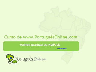 Curso de www.PortuguésOnline.com
      Vamos praticar as HORAS
                           começar
 