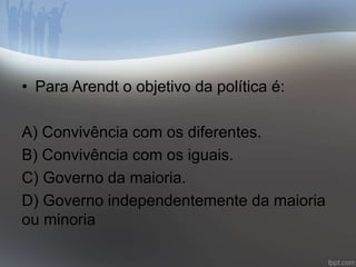 • Para Arendt o objetivo da política é: 
A) Convivência com os diferentes. 
B) Convivência com os iguais. 
C) Governo da maioria. 
D) Governo independentemente da maioria 
ou minoria 
 