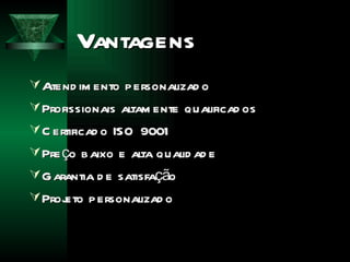 Vantagens Atendimento personalizado Profissionais altamente qualificados Certificado ISO 9001 Preço baixo e alta qualidade Garantia de satisfa ção Projeto personalizado 