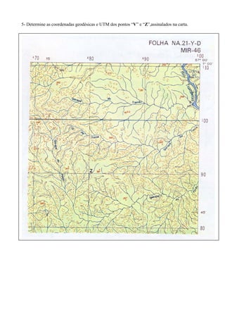 5- Determine as coordenadas geodésicas e UTM dos pontos “V” e “Z”,assinalados na carta.
 