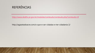 REFERÊNCIAS
http://www.dedihc.pr.gov.br/modules/conteudo/conteudo.php?conteudo=8
http://agazetadoacre.com/o-que-e-ser-cidadao-e-ter-cidadania-2/
 