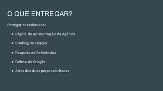 O QUE ENTREGAR?
Entregar encadernado:
● Página de Apresentação da Agência
● Briefing de Criação
● Pesquisa de Referências
● Defesa de Criação
● Artes das duas peças solicitadas
 