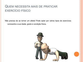 QUEM NECESSITA MAIS DE PRATICAR
EXERCÍCIO FÍSICO
Não precisa de se tornar um atleta! Pode optar por vários tipos de exercícios
consoante a sua idade, gosto e condição física.
 