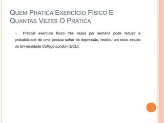 QUEM PRATICA EXERCÍCIO FÍSICO E
QUANTAS VEZES O PRATICA
 Praticar exercício físico três vezes por semana pode reduzir a
probabilidade de uma pessoa sofrer de depressão, revelou um novo estudo
da Universidade College London (UCL).
 