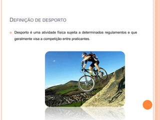 DEFINIÇÃO DE DESPORTO
 Desporto é uma atividade física sujeita a determinados regulamentos e que
geralmente visa a competição entre praticantes.
 