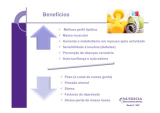 Benefícios

      Melhora perfil lipídico
      Massa muscular
      Aumenta o metabolismo em repouso após actividade
      Sensibilidade à insulina (diabetes)
      Prevenção de doenças coronária
      Auto-confiança e auto-estima




       Peso (à custa de massa gorda)
       Pressão arterial
       Stress
       Factores de depressão
       Atrasa perda de massa óssea
                                             Barata T. 1997
 