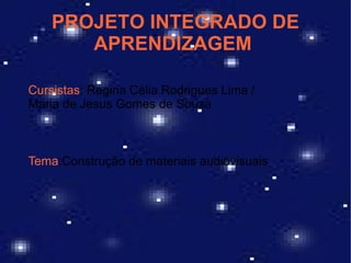 PROJETO INTEGRADO DE
       APRENDIZAGEM

Cursistas: Regina Célia Rodrigues Lima /
Maria de Jesus Gomes de Souza



Tema:Construção de materiais audiovisuais
 