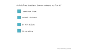 6- Onde fica a Bandeja do Sistema ou Área de Notificação?
Em Meu Computador
Na Barra de Tarefas
Na Barra de Status
No menu Iniciar
 