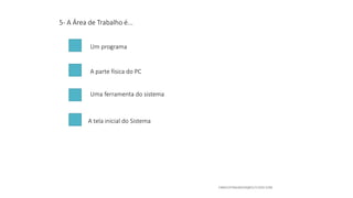 5- A Área de Trabalho é...
Um programa
A parte física do PC
A tela inicial do Sistema
Uma ferramenta do sistema
 