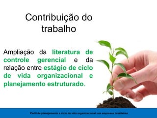 Contribuição do
trabalho
Ampliação da literatura de
controle gerencial e da
relação entre estágio de ciclo
de vida organizacional e
planejamento estruturado.
Perfil de planejamento e ciclo de vida organizacional nas empresas brasileiras
 