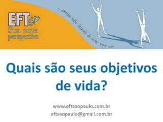 Quais são seus objetivos 
de vida? 
www.eftsaopaulo.com.br 
eftsaopaulo@gmail.com.br 
 