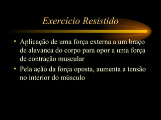 Exercício Resistido Aplicação de uma força externa a um braço de alavanca do corpo para opor a uma força de contração muscular Pela ação da força oposta, aumenta a tensão no interior do músculo 