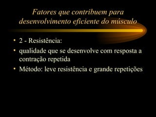 Fatores que contribuem para desenvolvimento eficiente do músculo 2 - Resistência: qualidade que se desenvolve com resposta a contração repetida Método: leve resistência e grande repetições 