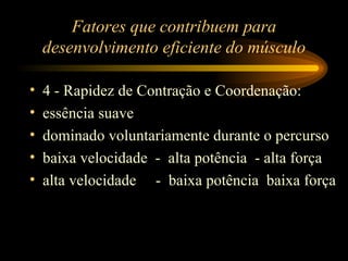 Fatores que contribuem para desenvolvimento eficiente do músculo 4 - Rapidez de Contração e Coordenação: essência suave dominado voluntariamente durante o percurso baixa velocidade  -  alta potência  - alta força alta velocidade  -  baixa potência  baixa força 