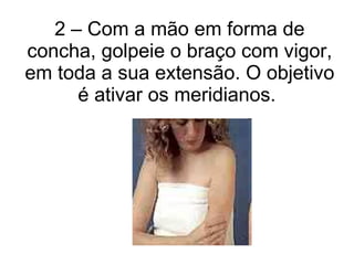 2 – Com a mão em forma de concha, golpeie o braço com vigor, em toda a sua extensão. O objetivo é ativar os meridianos.  