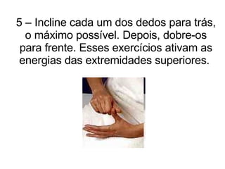 5 – Incline cada um dos dedos para trás, o máximo possível. Depois, dobre-os para frente. Esses exercícios ativam as energias das extremidades superiores.  
