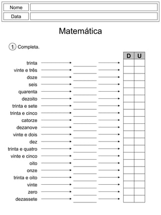 Nome
Data
Matemática
Completa.1
trinta
vinte e três
doze
seis
quarenta
dezoito
trinta e sete
trinta e cinco
catorze
dezanove
D U
dez
trinta e quatro
vinte e cinco
oito
onze
trinta e oito
vinte
zero
dezassete
vinte e dois
 