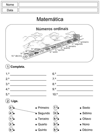 Nome
Data
Matemática
Liga.2
1.º ______________________
2.º ______________________
3.º ______________________
4.º ______________________
5.º ______________________
6.º ______________________
7.º ______________________
8.º ______________________
9.º ______________________
10.º _____________________
2.º
4.º
1.º
3.º
5.º
Completa.1
7.º
10.º
6.º
9.º
8.º
Primeiro
Segundo
Terceiro
Quarto
Quinto
Sexto
Sétimo
Oitavo
Nono
Décimo
 