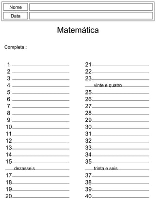 Nome
Data
Matemática
Completa :
1
2
3
4
5
6
7
8
9
10
11
12
13
14
15
17
18
19
20
21
22
23
25
26
27
28
29
30
31
32
33
34
35
37
38
39
40
trinta e seis
vinte e quatro
dezasseis
 