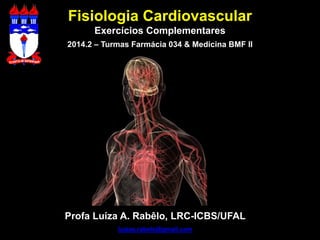 Fisiologia Cardiovascular 
Exercícios Complementares 
2014.2 – Turmas Farmácia 034 & Medicina BMF II 
Profa Luíza A. Rabêlo, LRC-ICBS/UFAL 
luizaa.rabelo@gmail.com  