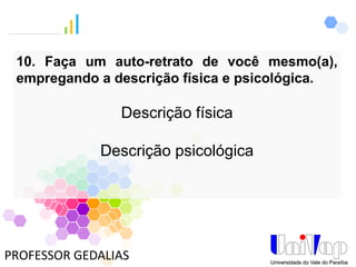 PROFESSOR GEDALIAS
10. Faça um auto-retrato de você mesmo(a),
empregando a descrição física e psicológica.
Descrição física
Descrição psicológica
 