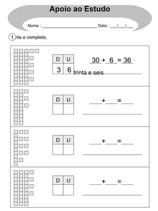 Conta e completa. 1 D U 30 + 6 = 36 trinta e seis 3 6 D U + = D U + = D U + = Apoio ao Estudo Nome : ________________________ Data : ___/___/___ 