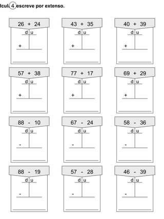 Calcula e escreve por extenso. 4 57 + 38 + 77 + 17 + 69 + 29 + 88 - 10 - 67 - 24 - 58 - 36 - 88 - 19 - 57 - 28 - 46 - 39 - d u d u d u d u d u d u d u d u d u 26 + 24 + 43 + 35 + 40 + 39 + d u d u d u 
