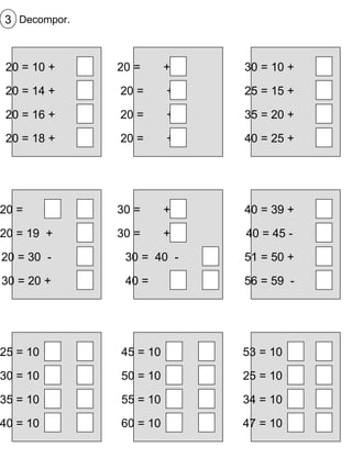 Decompor. 3 20 = 10 + 20 = 14 + 20 = 16 + 20 = 18 + 20 =  + 10 20 =  + 6 20 =  + 4 20 =  + 2 30 = 10 + 25 = 15 + 35 = 20 + 40 = 25 + 20 =  + 20 = 19  + 20 = 30  - 30 = 20 + 30 =  + 10 30 =  + 25 30 =  40  - 40 =  + 40 = 39 + 40 = 45 - 51 = 50 + 56 = 59  - 25 = 10  + 30 = 10  + 35 = 10  + 40 = 10  + 45 = 10  + 50 = 10  + 55 = 10  + 60 = 10  + 53 = 10  + 25 = 10  + 34 = 10  + 47 = 10  + 