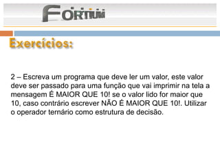 2 – Escreva um programa que deve ler um valor, este valor
deve ser passado para uma função que vai imprimir na tela a
mensagem É MAIOR QUE 10! se o valor lido for maior que
10, caso contrário escrever NÃO É MAIOR QUE 10!. Utilizar
o operador ternário como estrutura de decisão.
 